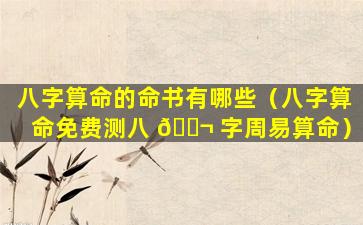八字算命的命书有哪些（八字算命免费测八 🐬 字周易算命）